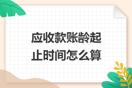 应收款账龄起止时间怎么算