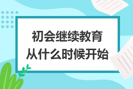 初会继续教育从什么时候开始