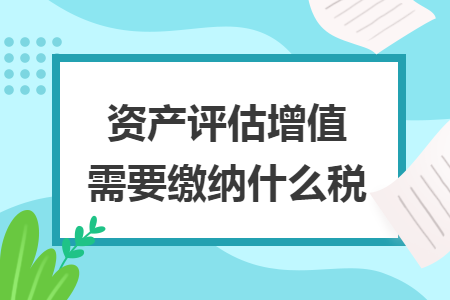 资产评估增值需要缴纳什么税