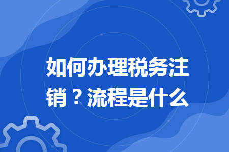 如何办理税务注销？流程是什么