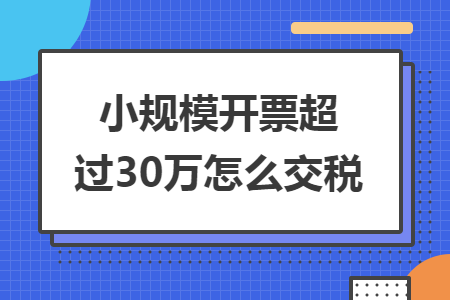 小规模开票超过30万怎么交税