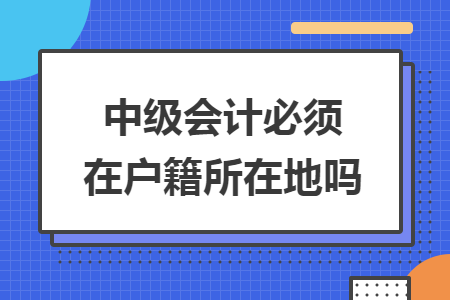 中级会计必须在户籍所在地吗