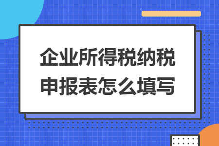 企业所得税纳税申报表怎么填写