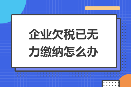 企业欠税已无力缴纳怎么办