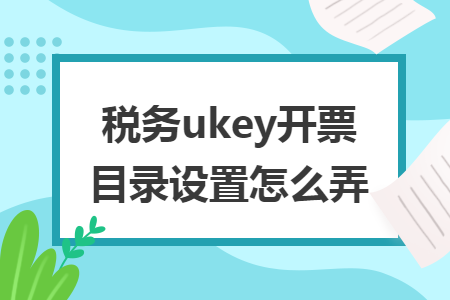 税务ukey开票目录设置怎么弄