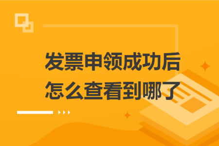 发票申领成功后怎么查看到哪了