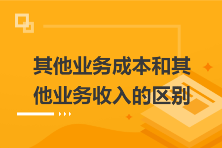 其他业务成本和其他业务收入的区别