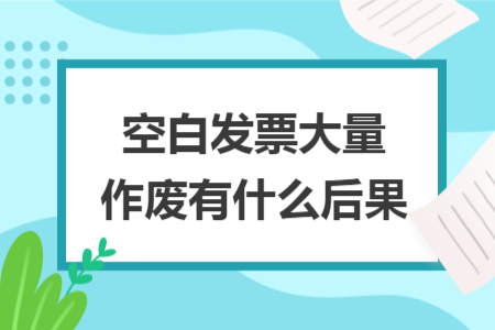 空白发票大量作废有什么后果