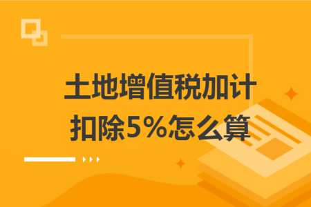 土地增值税加计扣除5%怎么算