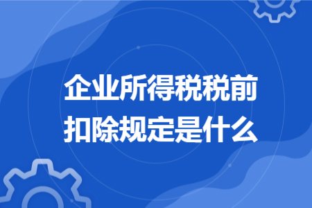 企业所得税税前扣除规定是什么