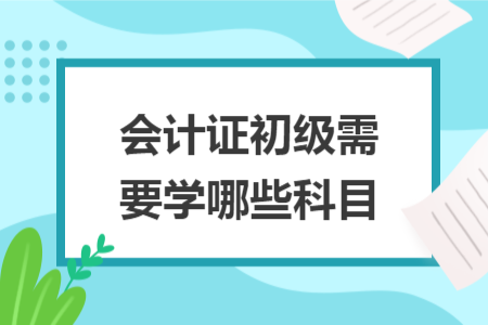 会计证初级需要学哪些科目