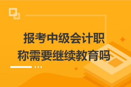 报考中级会计职称需要继续教育吗