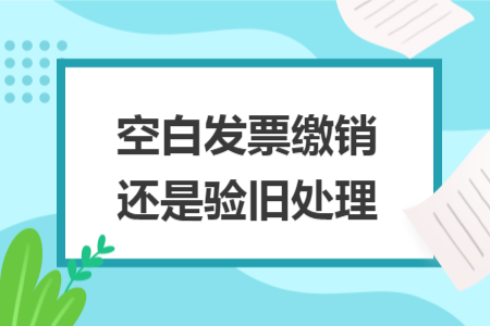 空白发票缴销还是验旧处理