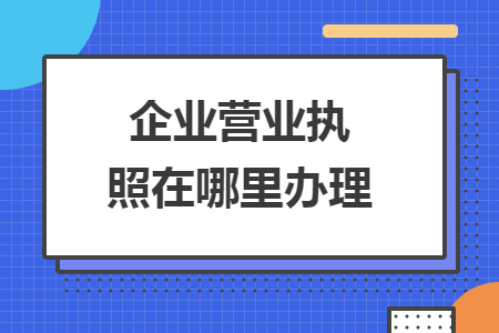 企业营业执照在哪里办理