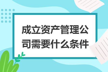 成立资产管理公司需要什么条件