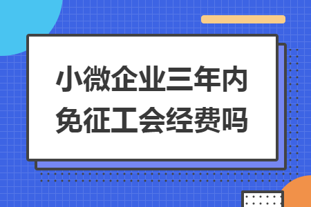 小微企业三年内免征工会经费吗