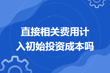 直接相关费用计入初始投资成本吗