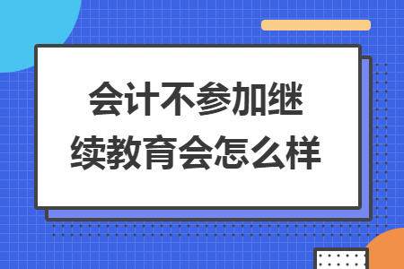 会计不参加继续教育会怎么样