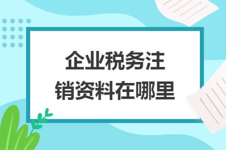 企业税务注销资料在哪里