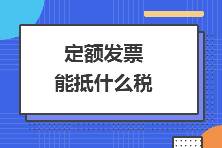 定额发票能抵什么税